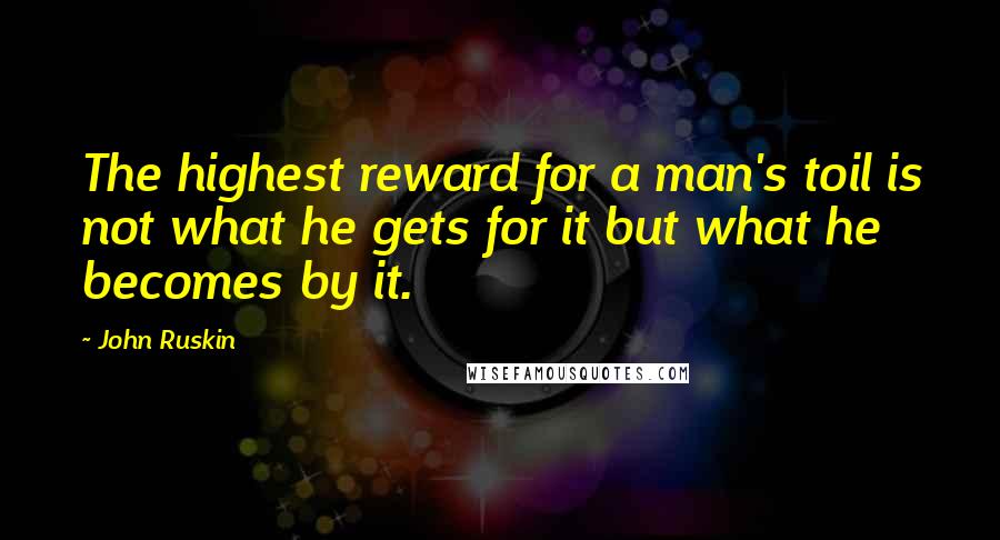 John Ruskin Quotes: The highest reward for a man's toil is not what he gets for it but what he becomes by it.