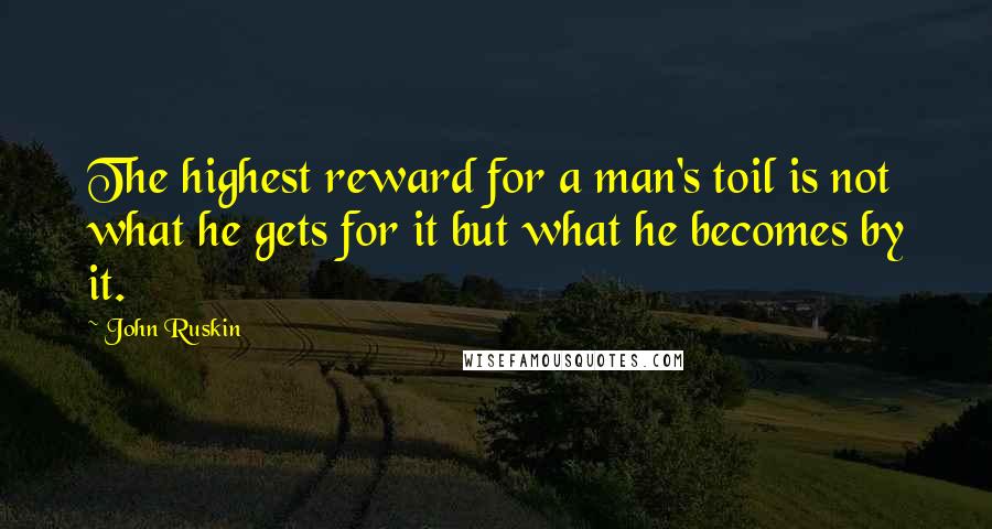 John Ruskin Quotes: The highest reward for a man's toil is not what he gets for it but what he becomes by it.