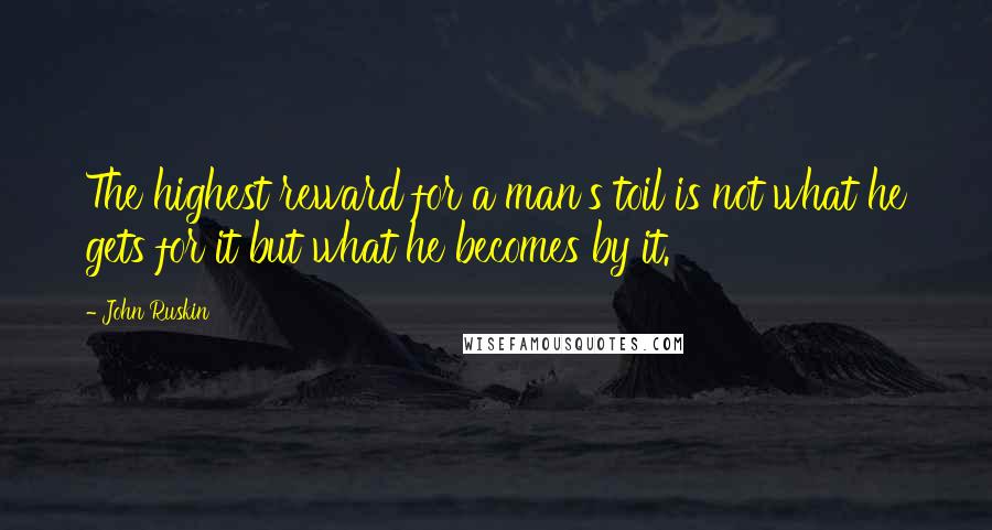 John Ruskin Quotes: The highest reward for a man's toil is not what he gets for it but what he becomes by it.