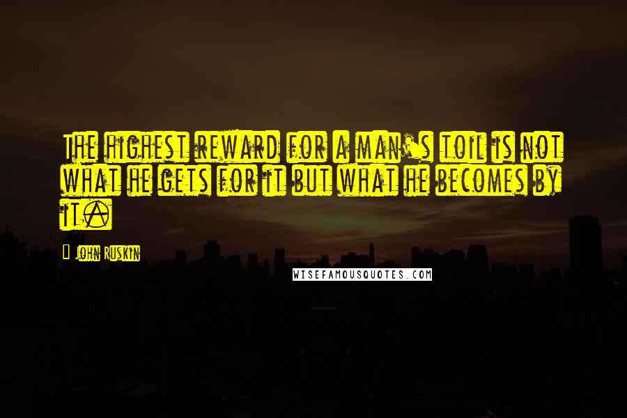 John Ruskin Quotes: The highest reward for a man's toil is not what he gets for it but what he becomes by it.