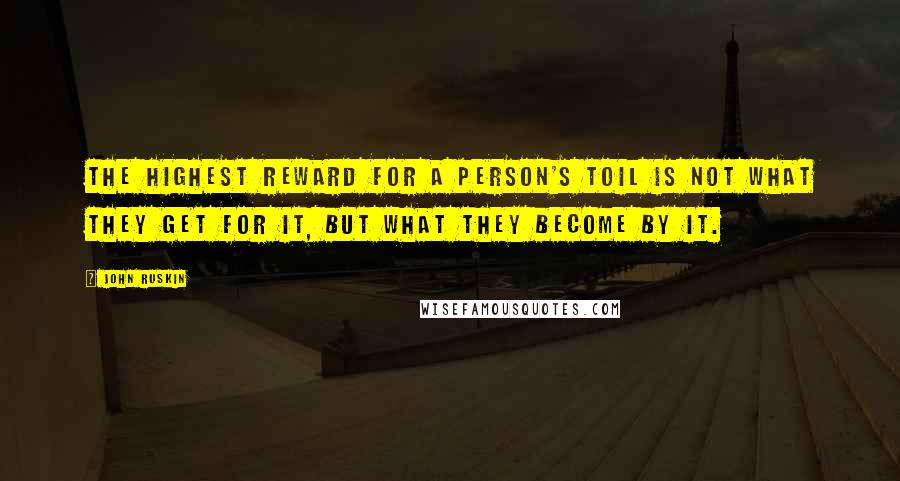 John Ruskin Quotes: The highest reward for a person's toil is not what they get for it, but what they become by it.