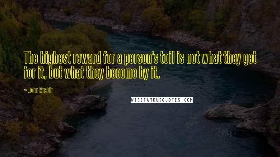 John Ruskin Quotes: The highest reward for a person's toil is not what they get for it, but what they become by it.