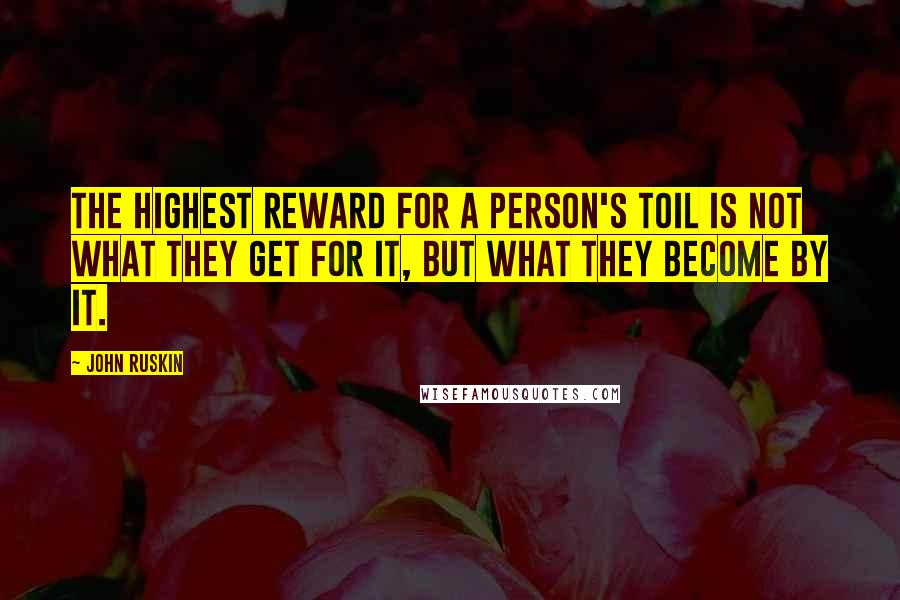 John Ruskin Quotes: The highest reward for a person's toil is not what they get for it, but what they become by it.