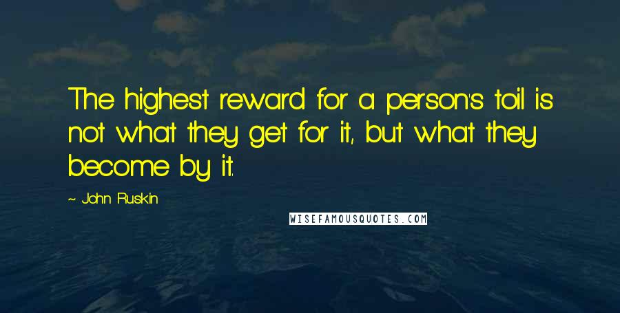 John Ruskin Quotes: The highest reward for a person's toil is not what they get for it, but what they become by it.