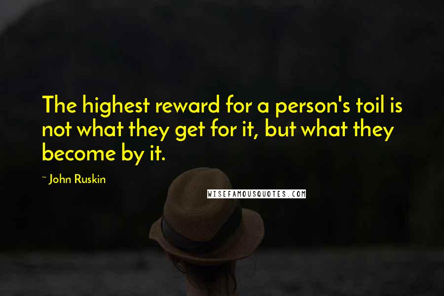 John Ruskin Quotes: The highest reward for a person's toil is not what they get for it, but what they become by it.