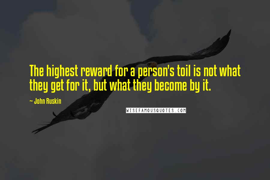 John Ruskin Quotes: The highest reward for a person's toil is not what they get for it, but what they become by it.