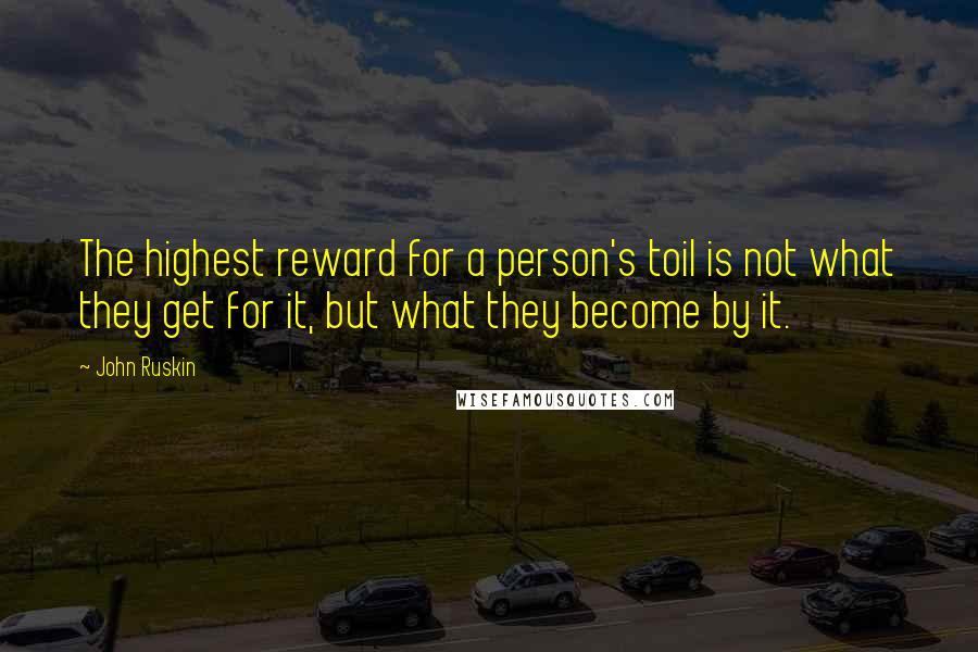 John Ruskin Quotes: The highest reward for a person's toil is not what they get for it, but what they become by it.