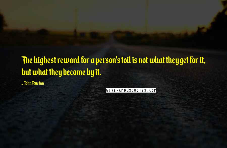 John Ruskin Quotes: The highest reward for a person's toil is not what they get for it, but what they become by it.