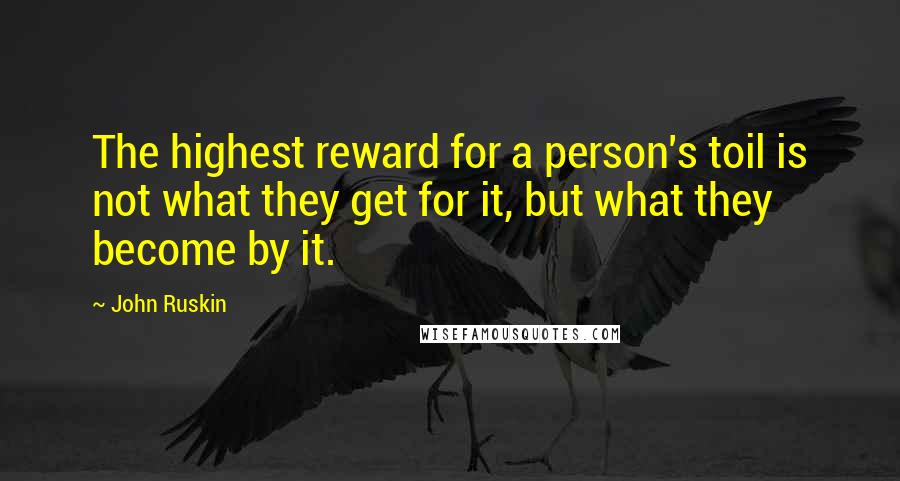 John Ruskin Quotes: The highest reward for a person's toil is not what they get for it, but what they become by it.