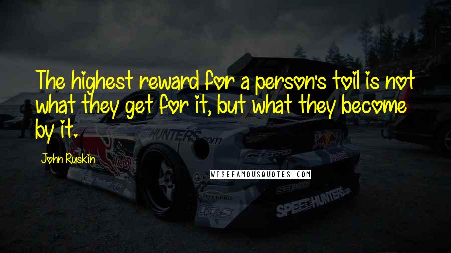 John Ruskin Quotes: The highest reward for a person's toil is not what they get for it, but what they become by it.