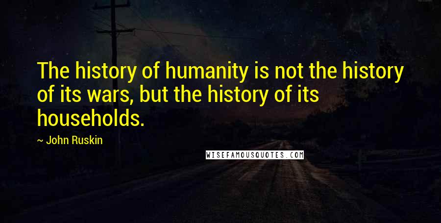 John Ruskin Quotes: The history of humanity is not the history of its wars, but the history of its households.