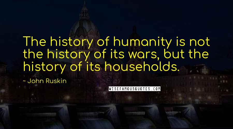 John Ruskin Quotes: The history of humanity is not the history of its wars, but the history of its households.