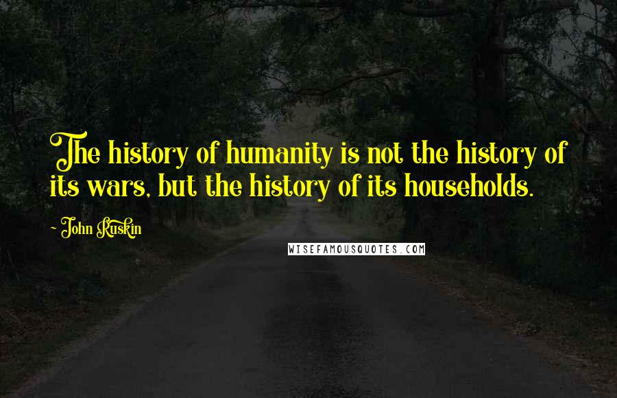 John Ruskin Quotes: The history of humanity is not the history of its wars, but the history of its households.