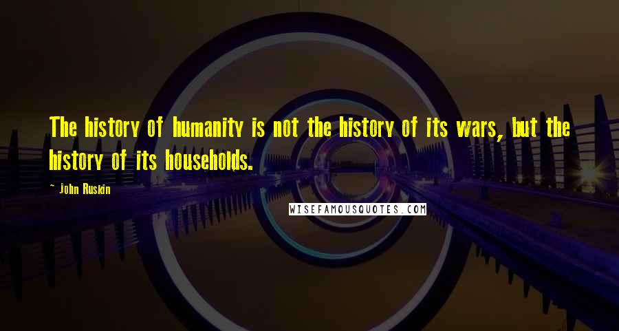 John Ruskin Quotes: The history of humanity is not the history of its wars, but the history of its households.