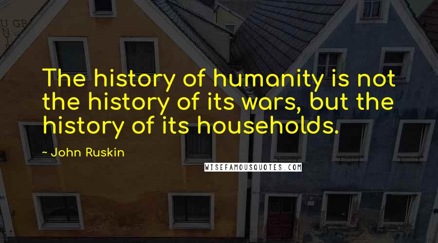 John Ruskin Quotes: The history of humanity is not the history of its wars, but the history of its households.