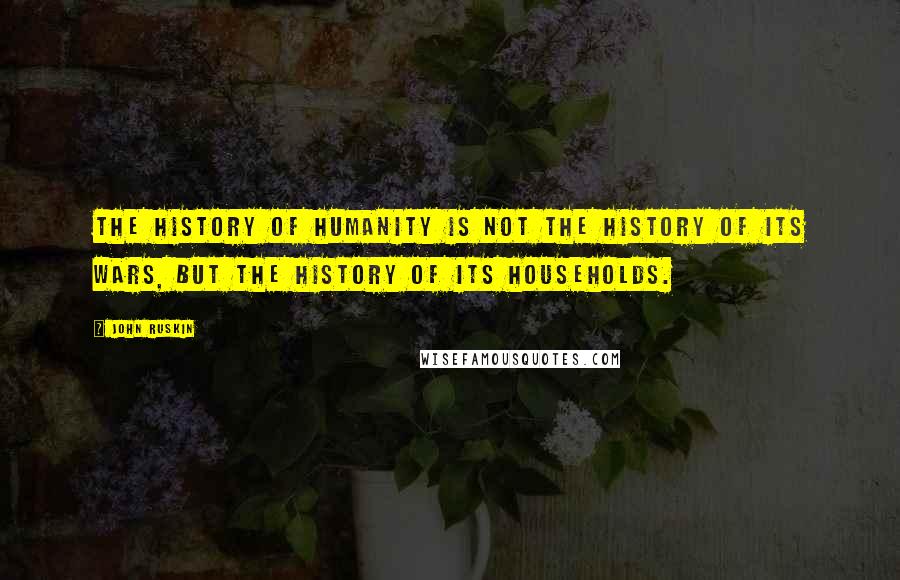 John Ruskin Quotes: The history of humanity is not the history of its wars, but the history of its households.