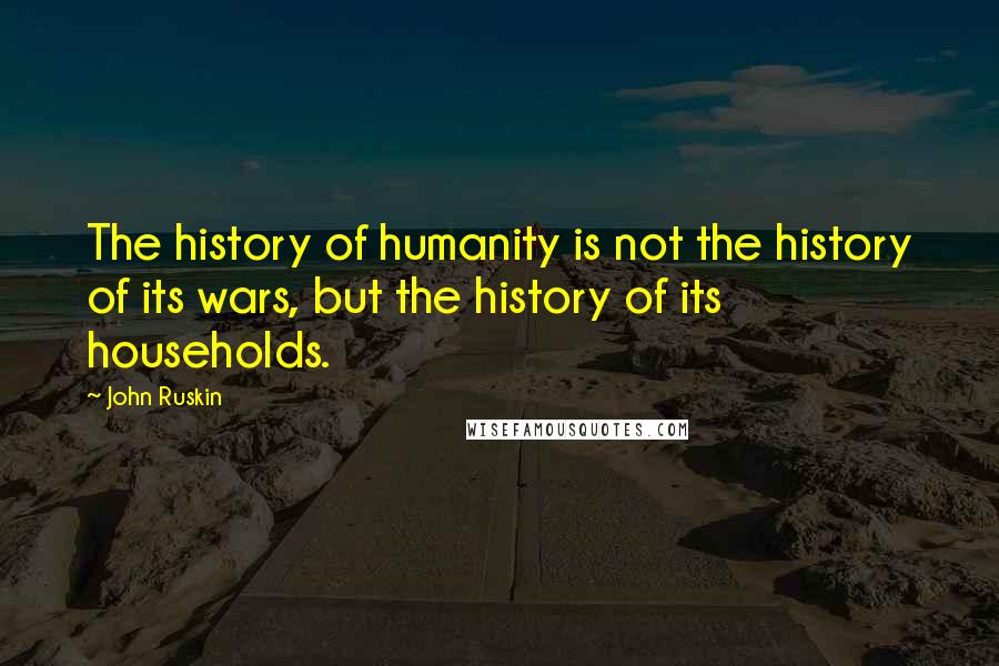 John Ruskin Quotes: The history of humanity is not the history of its wars, but the history of its households.