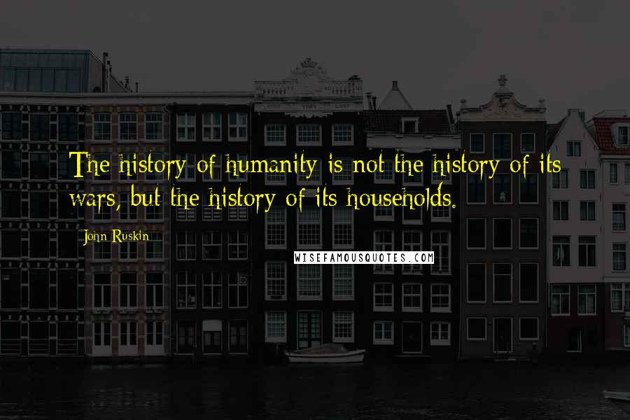 John Ruskin Quotes: The history of humanity is not the history of its wars, but the history of its households.