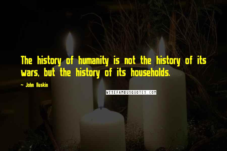 John Ruskin Quotes: The history of humanity is not the history of its wars, but the history of its households.