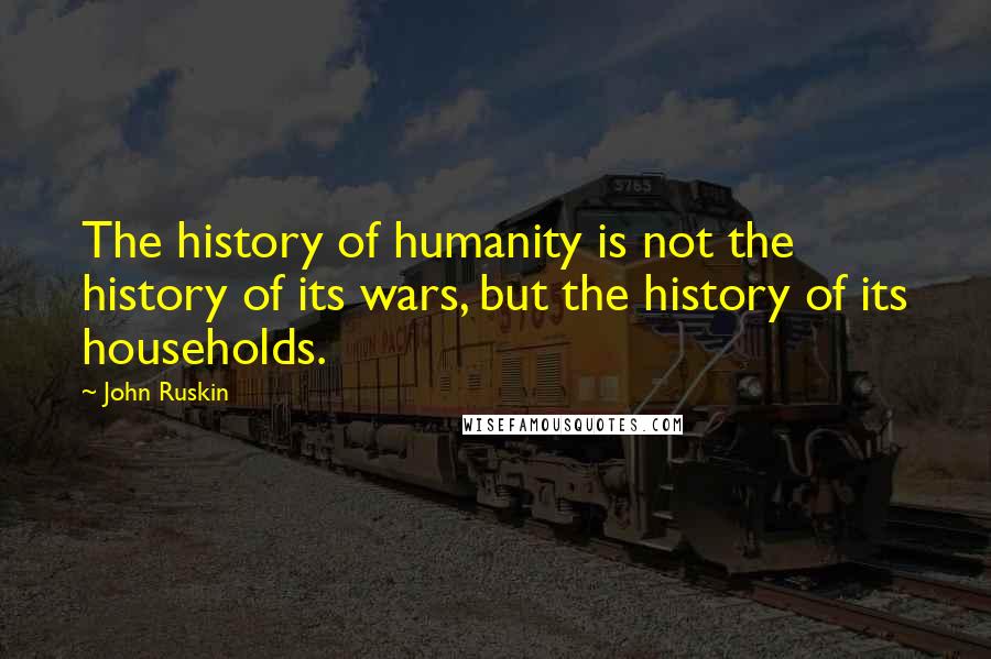 John Ruskin Quotes: The history of humanity is not the history of its wars, but the history of its households.