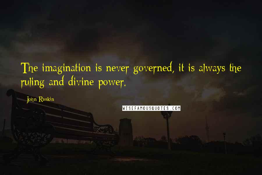 John Ruskin Quotes: The imagination is never governed, it is always the ruling and divine power.