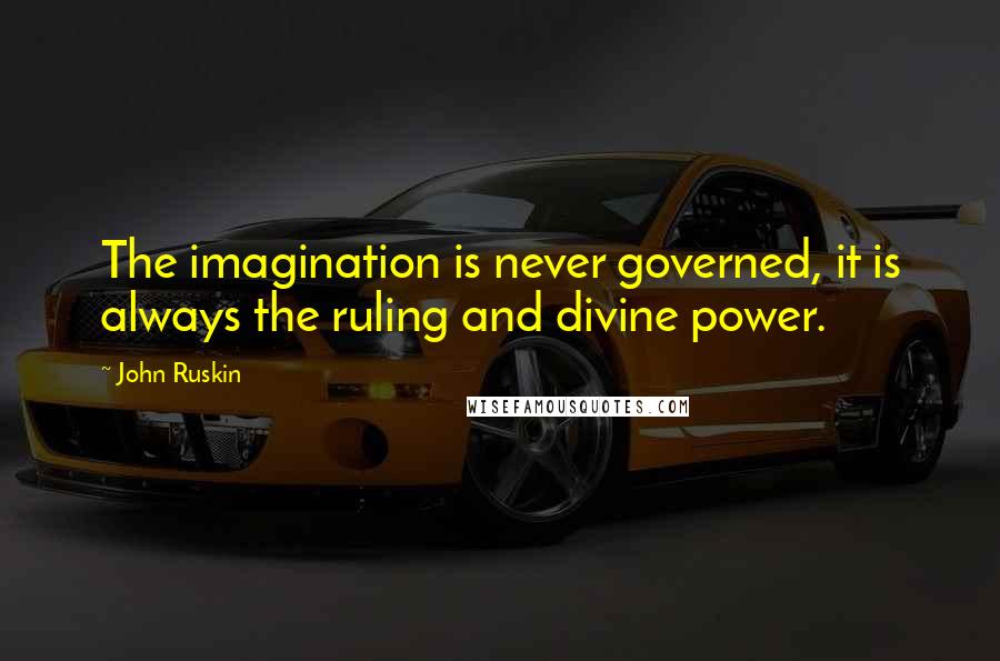 John Ruskin Quotes: The imagination is never governed, it is always the ruling and divine power.