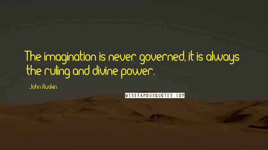 John Ruskin Quotes: The imagination is never governed, it is always the ruling and divine power.