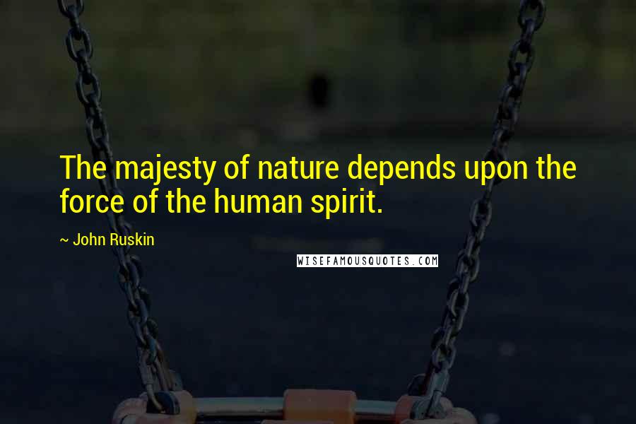 John Ruskin Quotes: The majesty of nature depends upon the force of the human spirit.