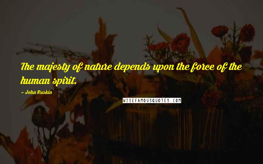John Ruskin Quotes: The majesty of nature depends upon the force of the human spirit.