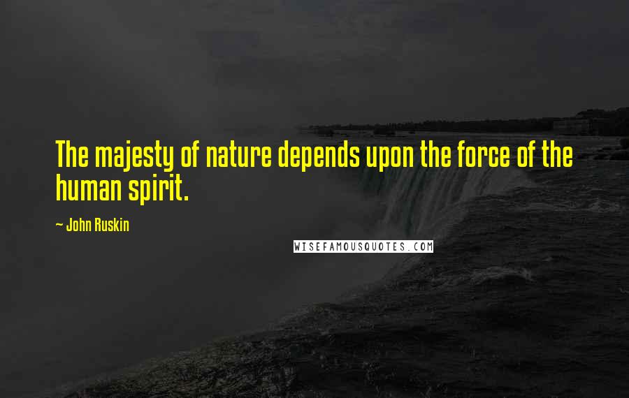 John Ruskin Quotes: The majesty of nature depends upon the force of the human spirit.