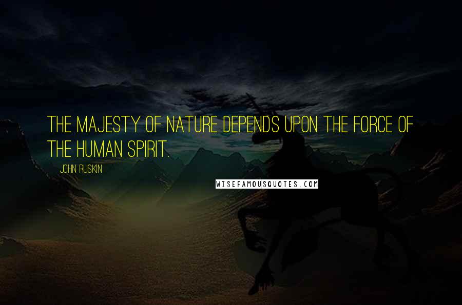 John Ruskin Quotes: The majesty of nature depends upon the force of the human spirit.