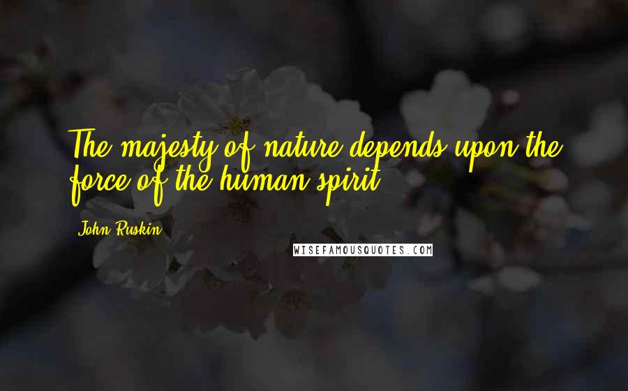 John Ruskin Quotes: The majesty of nature depends upon the force of the human spirit.