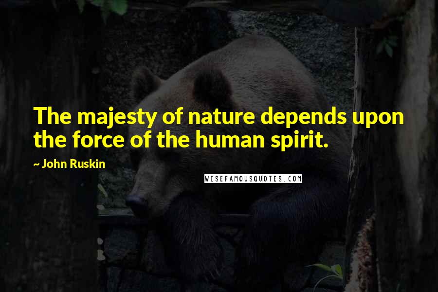 John Ruskin Quotes: The majesty of nature depends upon the force of the human spirit.