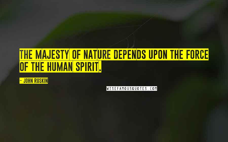 John Ruskin Quotes: The majesty of nature depends upon the force of the human spirit.