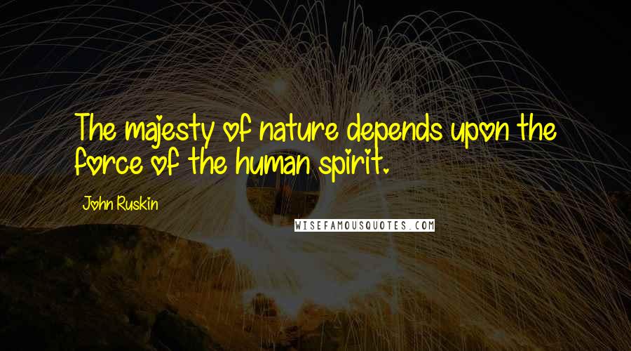 John Ruskin Quotes: The majesty of nature depends upon the force of the human spirit.