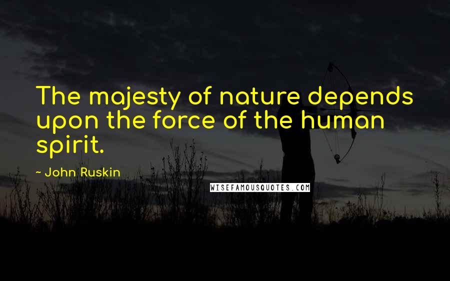 John Ruskin Quotes: The majesty of nature depends upon the force of the human spirit.