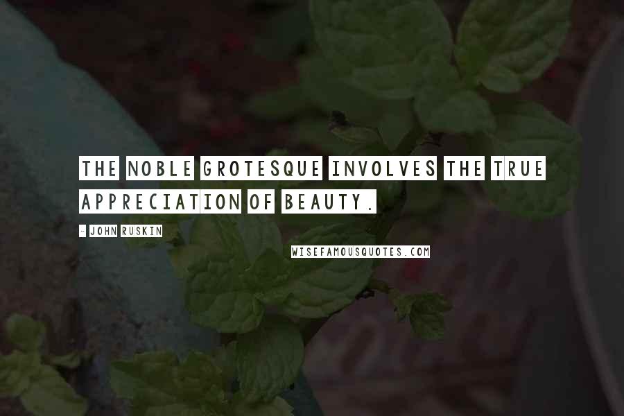 John Ruskin Quotes: The noble grotesque involves the true appreciation of beauty.