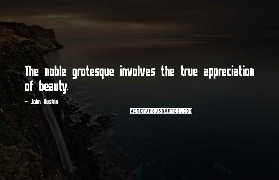 John Ruskin Quotes: The noble grotesque involves the true appreciation of beauty.