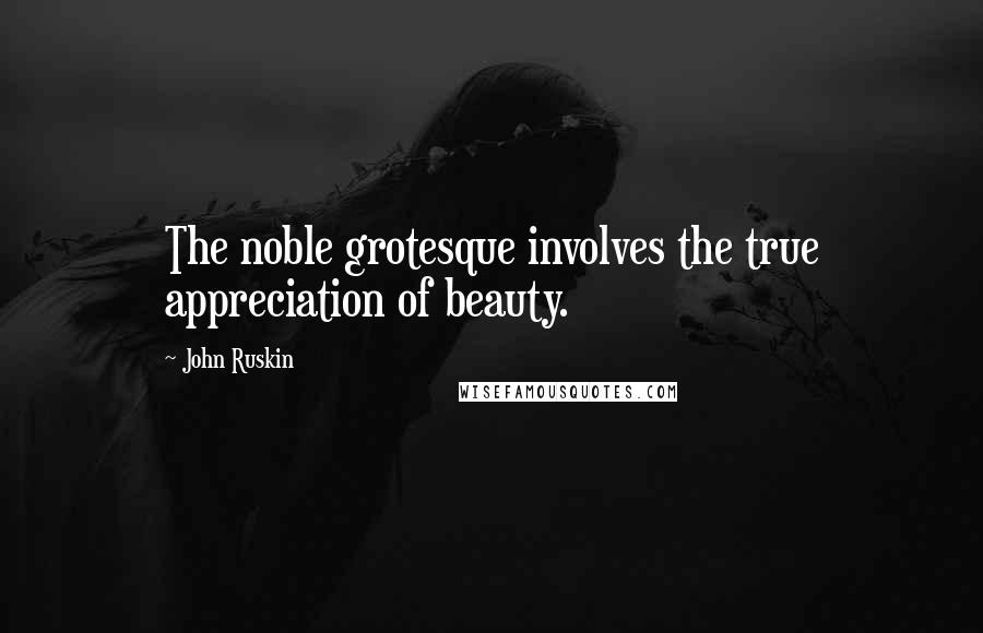 John Ruskin Quotes: The noble grotesque involves the true appreciation of beauty.