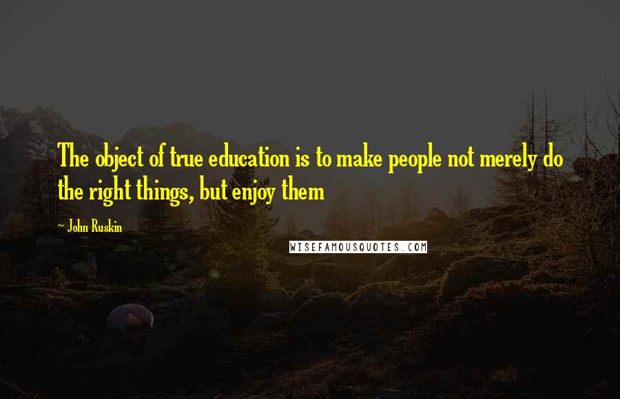 John Ruskin Quotes: The object of true education is to make people not merely do the right things, but enjoy them