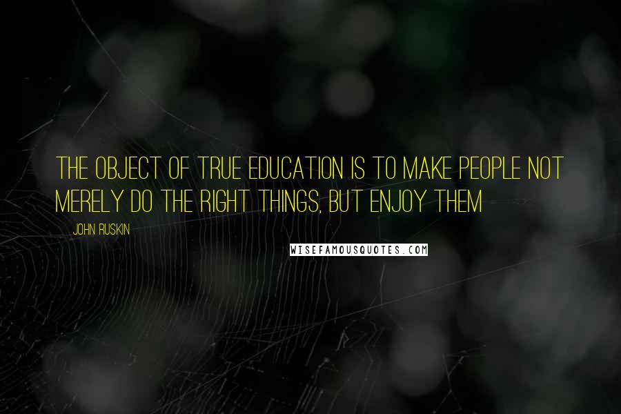 John Ruskin Quotes: The object of true education is to make people not merely do the right things, but enjoy them