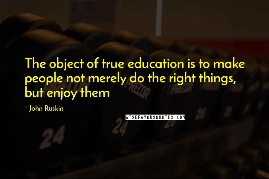 John Ruskin Quotes: The object of true education is to make people not merely do the right things, but enjoy them