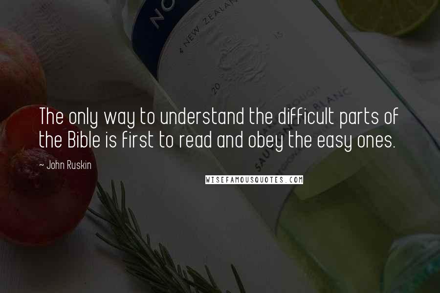 John Ruskin Quotes: The only way to understand the difficult parts of the Bible is first to read and obey the easy ones.