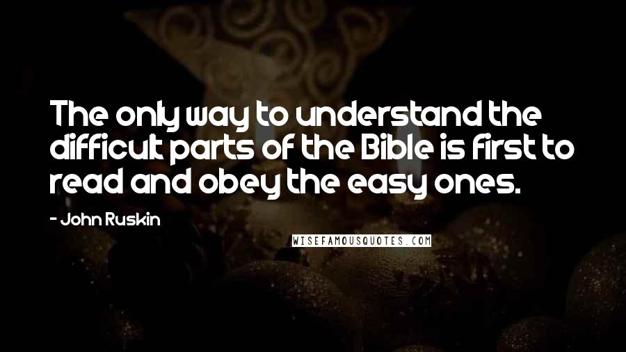 John Ruskin Quotes: The only way to understand the difficult parts of the Bible is first to read and obey the easy ones.