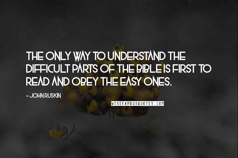 John Ruskin Quotes: The only way to understand the difficult parts of the Bible is first to read and obey the easy ones.