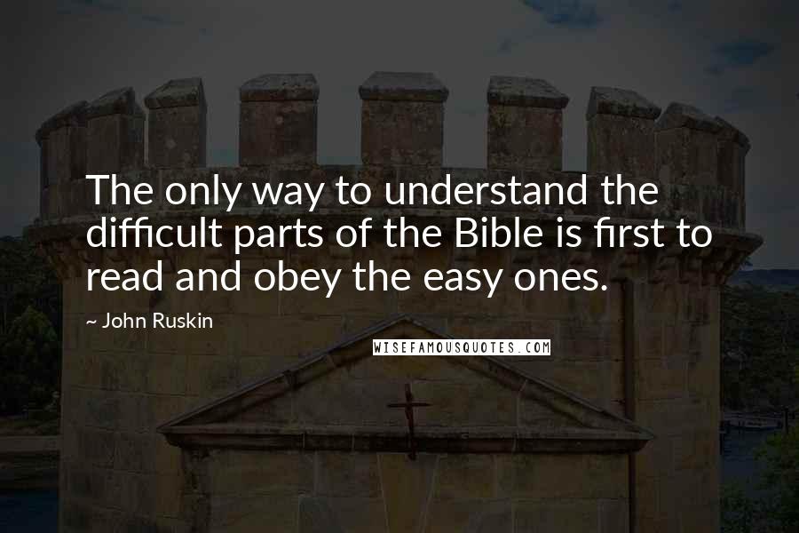John Ruskin Quotes: The only way to understand the difficult parts of the Bible is first to read and obey the easy ones.