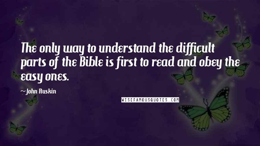 John Ruskin Quotes: The only way to understand the difficult parts of the Bible is first to read and obey the easy ones.