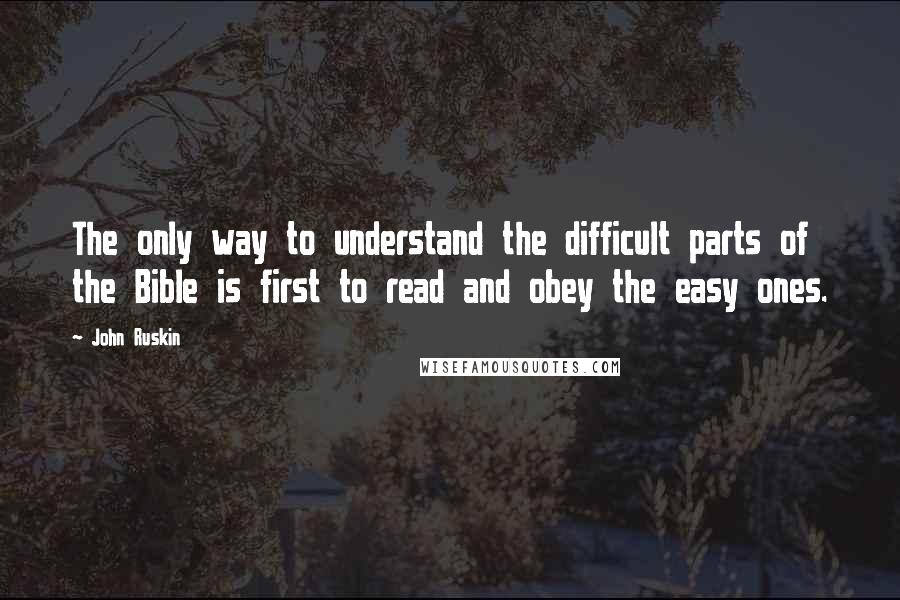 John Ruskin Quotes: The only way to understand the difficult parts of the Bible is first to read and obey the easy ones.