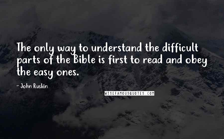 John Ruskin Quotes: The only way to understand the difficult parts of the Bible is first to read and obey the easy ones.