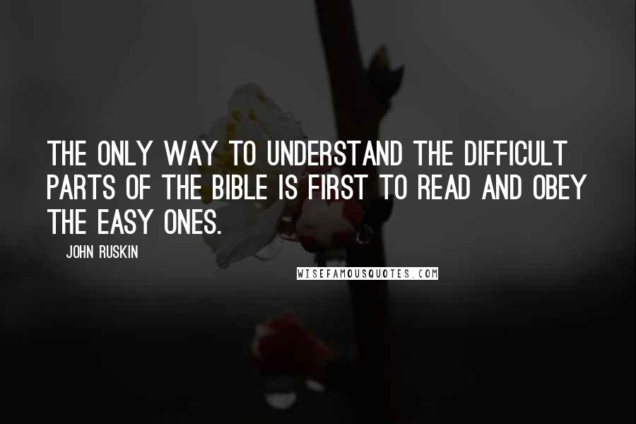 John Ruskin Quotes: The only way to understand the difficult parts of the Bible is first to read and obey the easy ones.